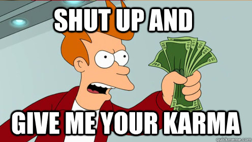 Shut up and  give me your karma  Fry shut up and take my money credit card
