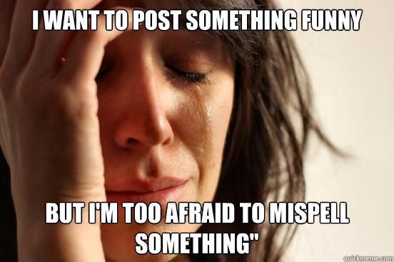I want to post something funny But I'm too afraid to mispell something