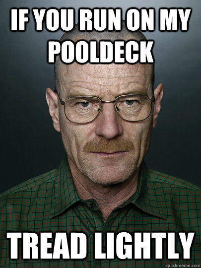 if you run on my pooldeck tread lightly  - if you run on my pooldeck tread lightly   Advice Walter White