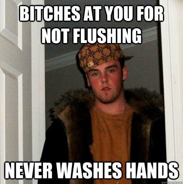 Bitches at you for not flushing  Never washes hands - Bitches at you for not flushing  Never washes hands  Scumbag Steve