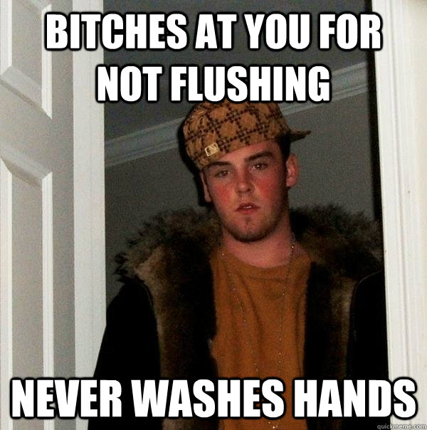 Bitches at you for not flushing  Never washes hands  Scumbag Steve