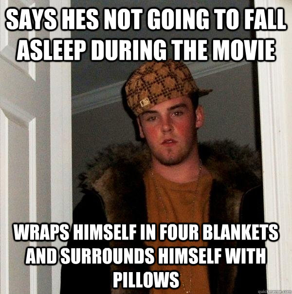 Says hes not going to fall asleep during the movie wraps himself in four blankets and surrounds himself with pillows  Scumbag Steve