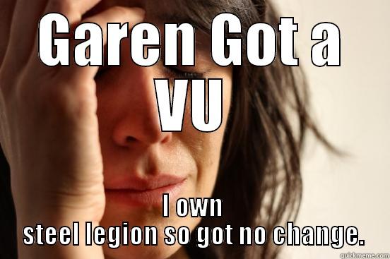 GAREN GOT A VU I OWN STEEL LEGION SO GOT NO CHANGE. First World Problems