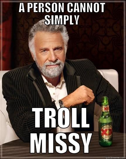 A PERSON CANNOT SIMPLY TROLL MISSY The Most Interesting Man In The World