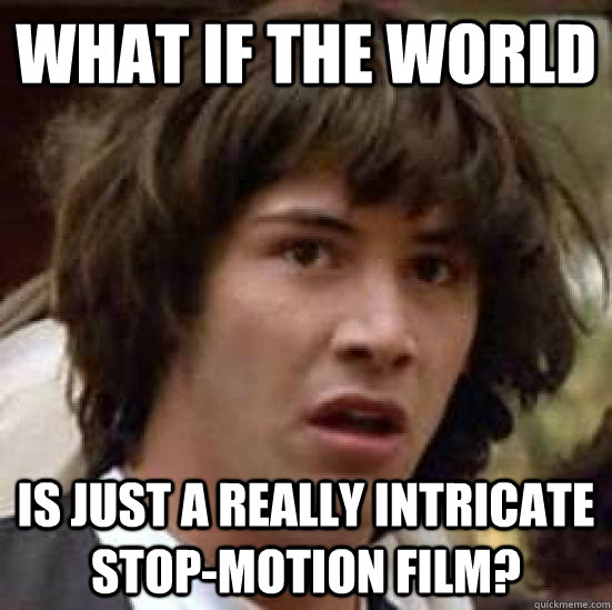 What if the world Is just a really intricate stop-motion film? - What if the world Is just a really intricate stop-motion film?  conspiracy keanu
