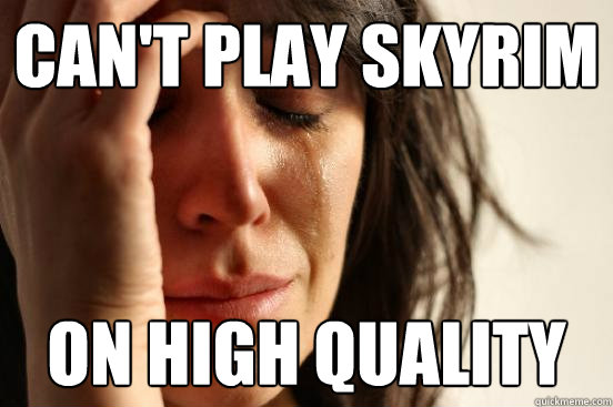 can't play Skyrim  on High quality - can't play Skyrim  on High quality  First World Problems