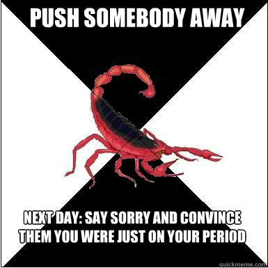 Push somebody away

 Next day: say sorry and convince them you were just on your period - Push somebody away

 Next day: say sorry and convince them you were just on your period  Borderline scorpion