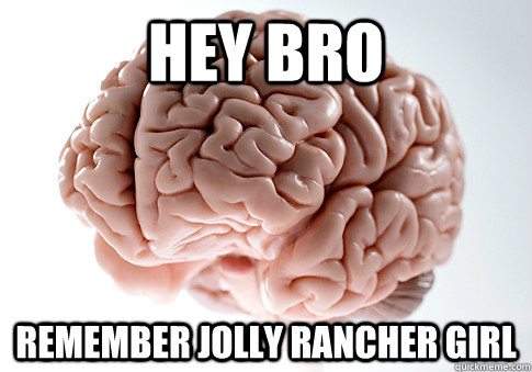 Hey bro Remember jolly rancher girl  Scumbag Brain