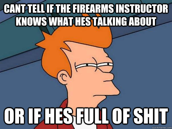 cant tell if the firearms instructor knows what hes talking about or if hes full of shit   Futurama Fry