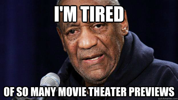I'm tired of so many movie theater previews  Bill Cosby Im tired