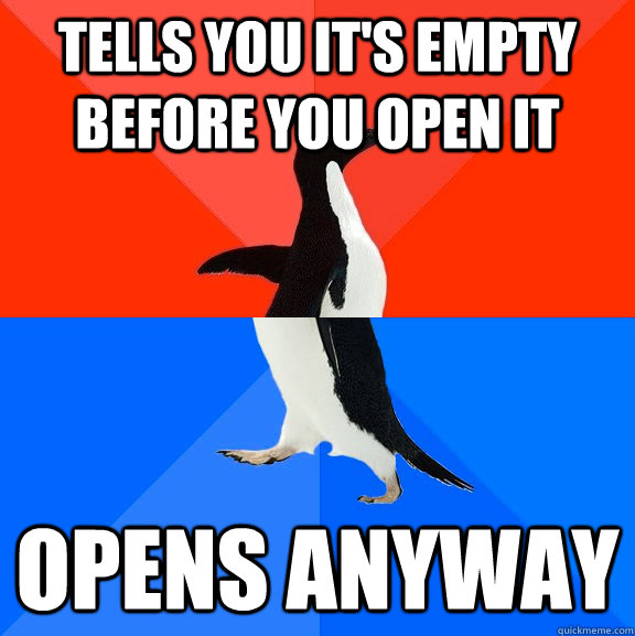 Tells you it's empty before you open it Opens anyway  Socially Awesome Awkward Penguin