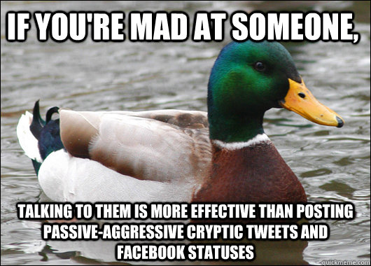 If you're mad at someone, talking to them is more effective than posting passive-aggressive cryptic tweets and facebook statuses  Actual Advice Mallard
