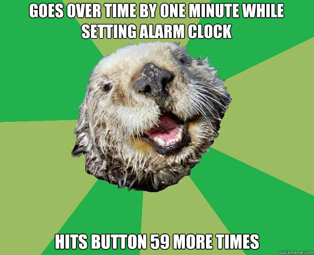 Goes over time by one minute while setting alarm clock Hits button 59 more times  OCD Otter