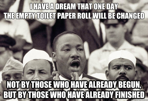 i have a dream that one day
the empty toilet paper roll will be changed not by those who have already begun, but by those who have already finished - i have a dream that one day
the empty toilet paper roll will be changed not by those who have already begun, but by those who have already finished  Misc