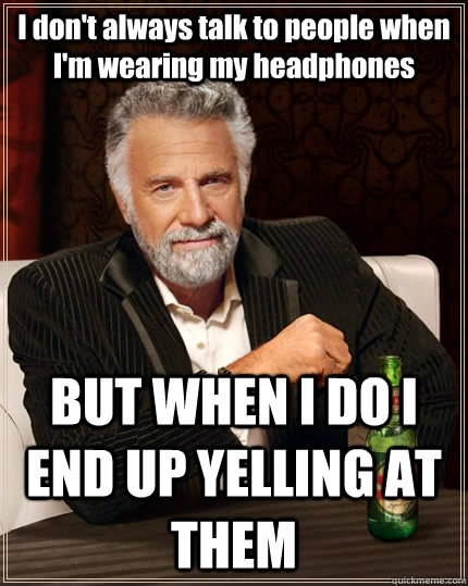 I don't always talk to people when I'm wearing my headphones BUT WHEN I DO I END UP YELLING AT THEM  The Most Interesting Man In The World