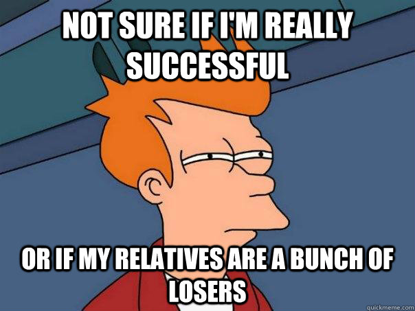 Not sure if i'm really successful Or if my relatives are a bunch of losers  Futurama Fry