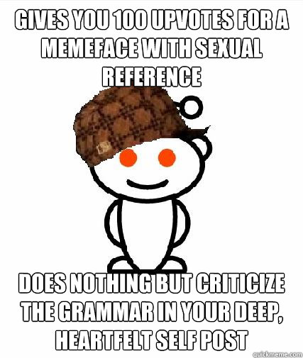 gives you 100 upvotes for a memeface with sexual reference Does nothing but criticize the grammar in your deep, heartfelt self post - gives you 100 upvotes for a memeface with sexual reference Does nothing but criticize the grammar in your deep, heartfelt self post  Scumbag Redditors
