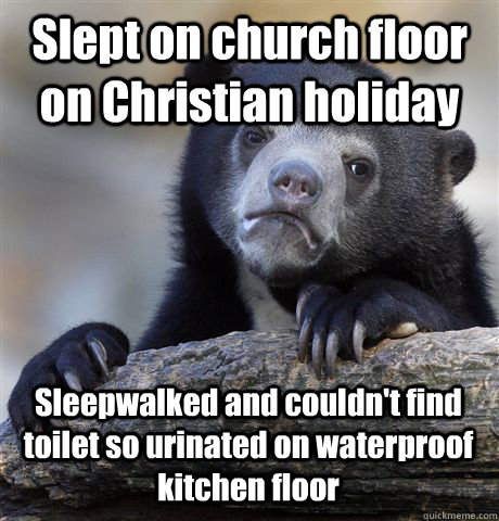 Slept on church floor on Christian holiday Sleepwalked and couldn't find toilet so urinated on waterproof kitchen floor  Confession Bear