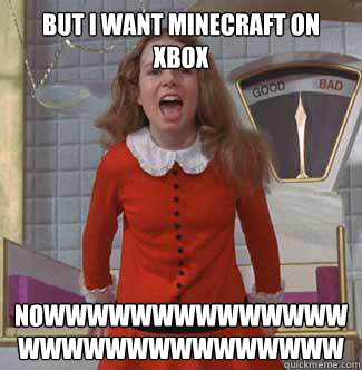 But I want Minecraft on Xbox  NowwwwwwwwwWWWWWWWWWWWWWWWWWWWW  Veruca Salt