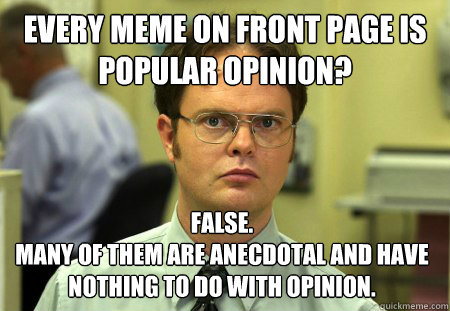 Every meme on front page is popular opinion? False. 
many of them are anecdotal and have nothing to do with opinion.  Dwight