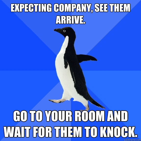 Expecting company, see them arrive. Go to your room and wait for them to knock.  Socially Awkward Penguin