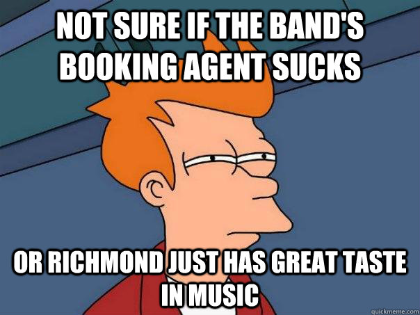 Not sure if the band's booking agent sucks or richmond just has great taste in music  Futurama Fry