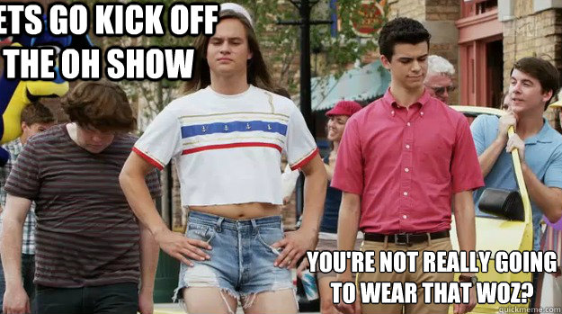 Lets go kick off the OH SHOW You're not really going to wear that Woz?
 - Lets go kick off the OH SHOW You're not really going to wear that Woz?
  Misc