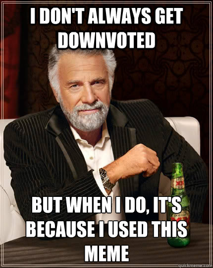 I don't always get downvoted but when I do, it's because I used this meme  The Most Interesting Man In The World
