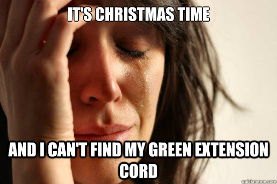It's Christmas Time And I can't find my green extension cord  First World Problems
