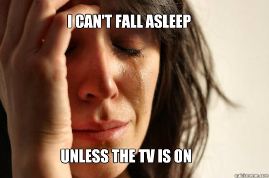I can't fall asleep unless the tv is on  First World Problems