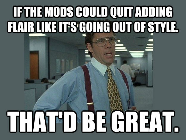 IF THE MODS COULD QUIT ADDING FLAIR LIKE IT'S GOING OUT OF STYLE. THAT'D BE GREAT.  Office Space Lumbergh