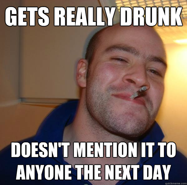 gets really drunk doesn't mention it to anyone the next day - gets really drunk doesn't mention it to anyone the next day  Misc