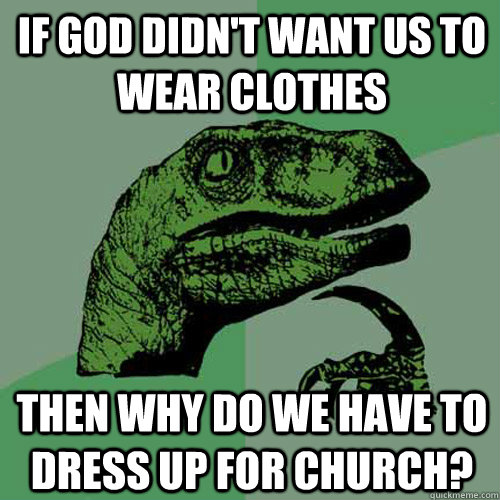 If god didn't want us to wear clothes  then why do we have to dress up for church?  Philosoraptor