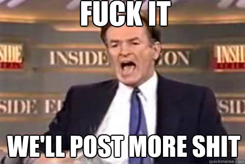 fuck it We'll post more shit  Fuck It Bill OReilly