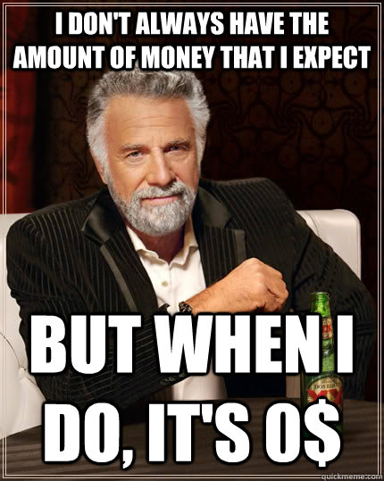 I don't always have the amount of money that i expect but when I do, it's 0$  The Most Interesting Man In The World
