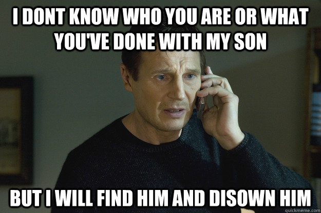 I dont know who you are or what you've done with my son but I will find him and disown him  Taken Liam Neeson