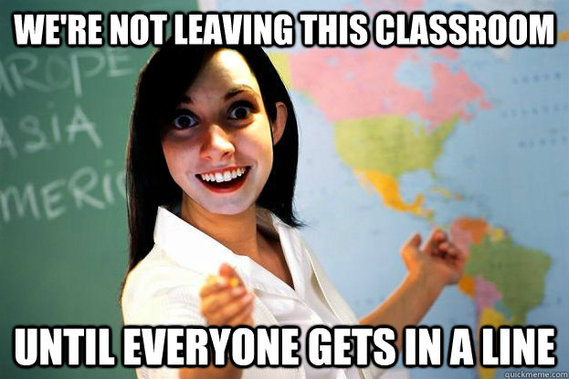 We're not leaving this classroom Until everyone gets in a line - We're not leaving this classroom Until everyone gets in a line  Over Attached Teacher