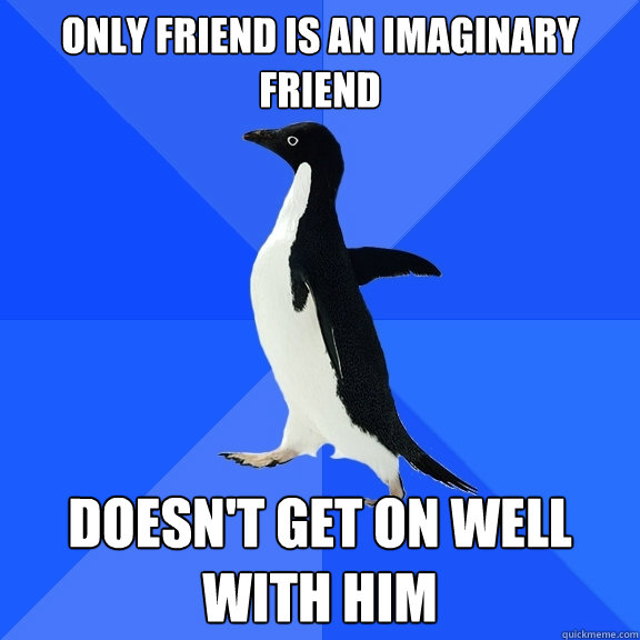 Only friend is an imaginary friend Doesn't get on well with him  Socially Awkward Penguin