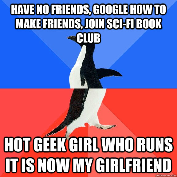 Have no friends, Google how to make friends, join sci-fi book club Hot geek girl who runs it is now my girlfriend - Have no friends, Google how to make friends, join sci-fi book club Hot geek girl who runs it is now my girlfriend  Socially Awkward Awesome Penguin