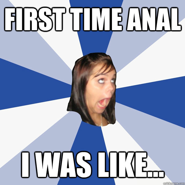 First time anal I was like...  Annoying Facebook Girl