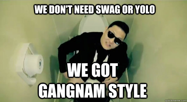We don't need swag or Yolo We got Gangnam Style  Gangnam Style