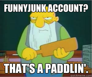 Funnyjunk account? That's a paddlin'.  Paddlin Jasper