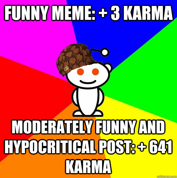 Funny meme: + 3 karma Moderately funny and hypocritical post: + 641 karma  Scumbag Redditor