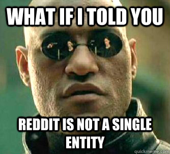 What if I told you Reddit is not a single entity  What if I told you