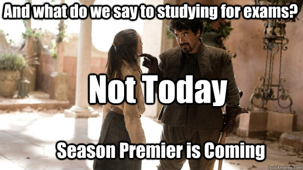 And what do we say to studying for exams? Not Today Season Premier is Coming  Arya not today