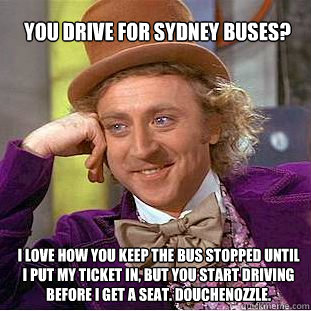you drive for sydney buses? i love how you keep the bus stopped until i put my ticket in, but you start driving before i get a seat. douchenozzle. - you drive for sydney buses? i love how you keep the bus stopped until i put my ticket in, but you start driving before i get a seat. douchenozzle.  Willy Wonka Meme