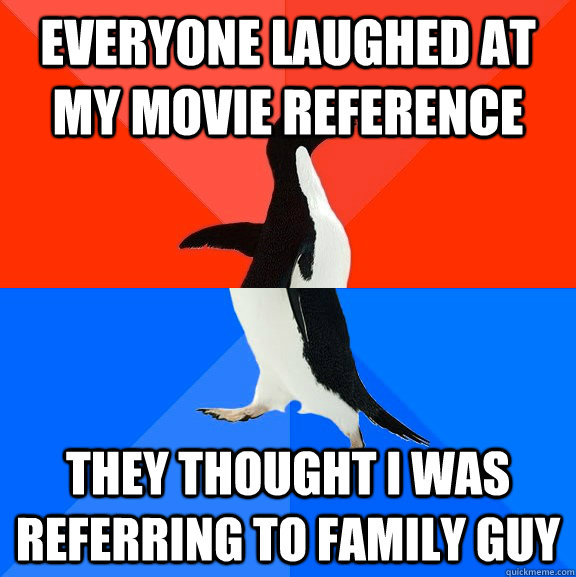 Everyone laughed at my movie reference  They thought i was referring to family guy  Socially Awesome Awkward Penguin