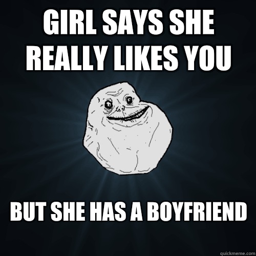 Girl says she really likes you But she has a boyfriend
  Forever Alone