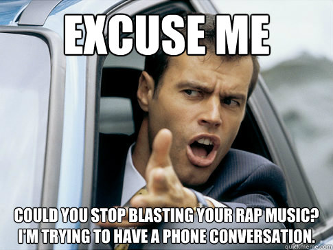 Excuse me Could you stop blasting your rap music? I'm trying to have a phone conversation.  Asshole driver