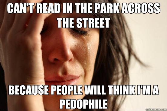 Can't read in the park across the street because people will think i'm a pedophile   First World Problems